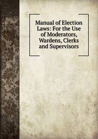Manual of Election Laws: For the Use of Moderators, Wardens, Clerks and Supervisors