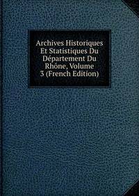 Archives Historiques Et Statistiques Du Departement Du Rhone, Volume 3 (French Edition)