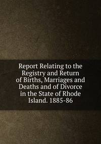 Report Relating to the Registry and Return of Births, Marriages and Deaths and of Divorce in the State of Rhode Island. 1885-86