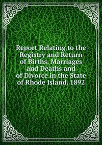 Report Relating to the Registry and Return of Births, Marriages and Deaths and of Divorce in the State of Rhode Island. 1892