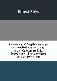 A century of English essays: an anthology ranging from Caxton to R. L. Stevenson, &amp; the writers of our own time