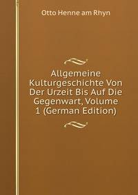 Allgemeine Kulturgeschichte Von Der Urzeit Bis Auf Die Gegenwart, Volume 1 (German Edition)