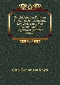 Geschichte Des Kantons St. Gallen Seit Annahme Der Verfassung Von 1861 Bis Auf Die Gegenwart (German Edition)
