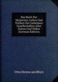 Das Buch Der Mysterien: Leben Und Treiben Der Geheimen Gesellschaften Aller Zeiten Und Volker (German Edition)
