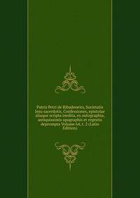Patris Petri de Ribadeneirs, Societatis Jesu sacerdotis, Confessiones, epistolae aliaque scripta inedita, ex autographia, antiquissimis apographis et regestis deprompta Volume 64, t. 2 (Latin Edition)