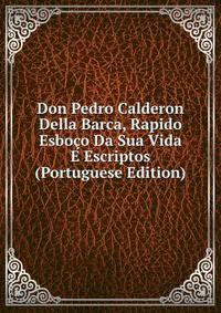 Don Pedro Calderon Della Barca, Rapido Esboco Da Sua Vida E Escriptos (Portuguese Edition)