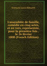L'assembl?e de famille, com?die en cinq actes, et en vers, repr?sent?e, pour la premi?re fois . le 26 f?vrier 1808 (French Edition)