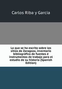 Lo que se ha escrito sobre los sitios de Zaragoza, inventario bibliografico de fuentes e instrumentos de trabajo para el estudio de su historia (Spanish Edition)