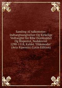 Samling Af Adkomster: Indtaegtsangivelser Og Kirkelige Vedtaegter for Ribe Domkapitel Og Bispestol, Nedskrevet 1290-1518, Kaldet "Oldemoder" (Avia Ripensis) (Latin Edition)