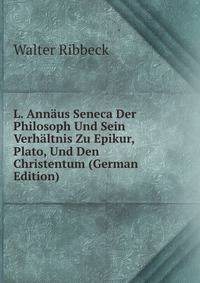 L. Annaus Seneca Der Philosoph Und Sein Verhaltnis Zu Epikur, Plato, Und Den Christentum (German Edition)