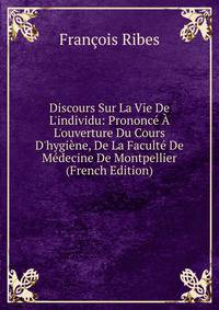 Discours Sur La Vie De L'individu: Prononc? ? L'ouverture Du Cours D'hygi?ne, De La Facult? De M?decine De Montpellier (French Edition)