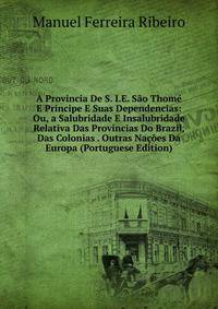 A Provincia De S. I.E. Sao Thome E Principe E Suas Dependencias: Ou, a Salubridade E Insalubridade Relativa Das Provincias Do Brazil, Das Colonias . Outras Nacoes Da Europa (Portuguese Edition)
