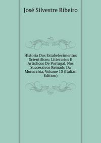 Historia Dos Estabelecimentos Scientificos: Litterarios E Artisticos De Portugal, Nos Successivos Reinado Da Monarchia, Volume 13 (Italian Edition)