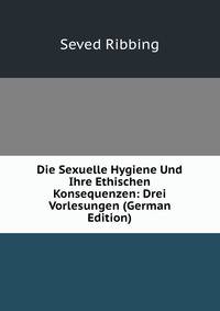 Die Sexuelle Hygiene Und Ihre Ethischen Konsequenzen: Drei Vorlesungen (German Edition)