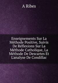 Enseignements Sur La M?thode Positive, Suivis De R?flexions Sur La M?thode Catholique, La M?thode De Descartes Et L'analyse De Condillac