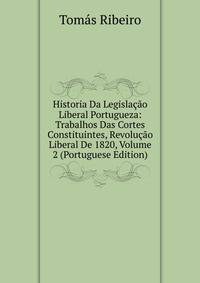 Historia Da Legislacao Liberal Portugueza: Trabalhos Das Cortes Constituintes, Revolucao Liberal De 1820, Volume 2 (Portuguese Edition)