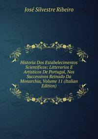 Historia Dos Estabelecimentos Scientificos: Litterarios E Artisticos De Portugal, Nos Successivos Reinado Da Monarchia, Volume 11 (Italian Edition)