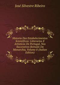Historia Dos Estabelecimentos Scientificos: Litterarios E Artisticos De Portugal, Nos Successivos Reinado Da Monarchia, Volume 8 (Italian Edition)