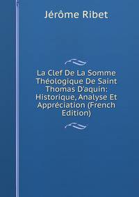 La Clef De La Somme Th?ologique De Saint Thomas D'aquin: Historique, Analyse Et Appr?ciation (French Edition)