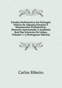 Estudos Prehistoricos Em Portugal: Noticia De Algumas Estacoes E Monumentos Prehistoricos, Memoria Apresentada A Academia Real Das Sciencias De Lisboa, Volumes 1-2 (Portuguese Edition)
