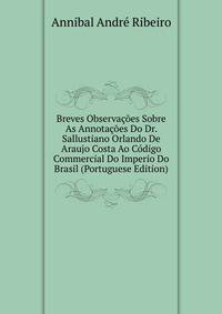 Breves Observacoes Sobre As Annotacoes Do Dr. Sallustiano Orlando De Araujo Costa Ao Codigo Commercial Do Imperio Do Brasil (Portuguese Edition)