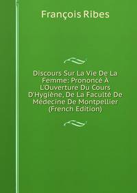 Discours Sur La Vie De La Femme: Prononc? ? L'Ouverture Du Cours D'Hygi?ne, De La Facult? De M?decine De Montpellier (French Edition)