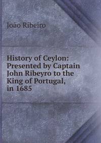 History of Ceylon: Presented by Captain John Ribeyro to the King of Portugal, in 1685
