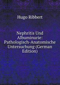 Nephritis Und Albuminurie: Pathologisch-Anatomische Untersuchung (German Edition)
