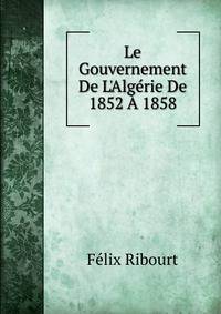 Le Gouvernement De L'Alg?rie De 1852 ? 1858