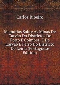 Memorias Sobre As Minas De Carvao Do Districtos Do Porto E Coimbra: E De Carvao E Ferro Do Districto De Leiria (Portuguese Edition)