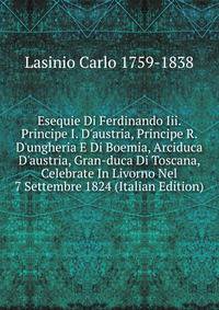 Esequie Di Ferdinando Iii. Principe I. D'austria, Principe R. D'ungheria E Di Boemia, Arciduca D'austria, Gran-duca Di Toscana, Celebrate In Livorno Nel 7 Settembre 1824 (Italian Edition)