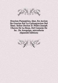 Oracion Panegirica, Que, En Accion De Gracias Por La Consagracion Del Ilmo. Senor Doctor D. Pedro Joseph Chaves De La Rosa, Del Consejo De Su . De Arequipa, microform (Spanish Edition)