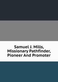 Samuel J. Mills, Missionary Pathfinder, Pioneer And Promoter