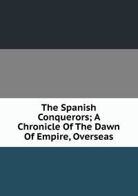The Spanish Conquerors; A Chronicle Of The Dawn Of Empire, Overseas