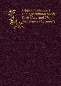 Artificial Fertilisers And Agricultural Seeds. Their Uses And The Best Sources Of Supply