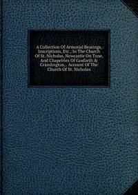 A Collection Of Armorial Bearings, Inscriptions, Etc., In The Church Of St. Nicholas, Newcastle On Tyne, And Chapelries Of Gosforth &amp; Cramlington, . Account Of The Church Of St. Nicholas