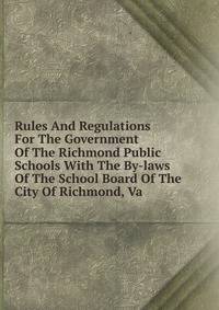 Rules And Regulations For The Government Of The Richmond Public Schools With The By-laws Of The School Board Of The City Of Richmond, Va