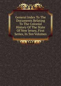 General Index To The Documents Relating To The Colonial History Of The State Of New Jersey, First Series, In Ten Volumes
