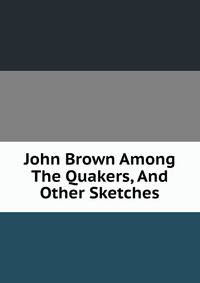 John Brown Among The Quakers, And Other Sketches