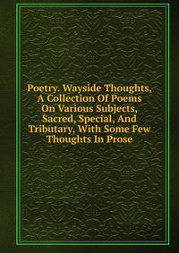 Poetry. Wayside Thoughts, A Collection Of Poems On Various Subjects, Sacred, Special, And Tributary, With Some Few Thoughts In Prose