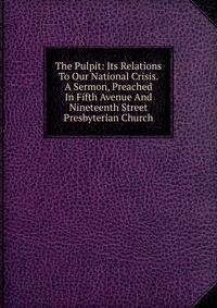The Pulpit: Its Relations To Our National Crisis. A Sermon, Preached In Fifth Avenue And Nineteenth Street Presbyterian Church
