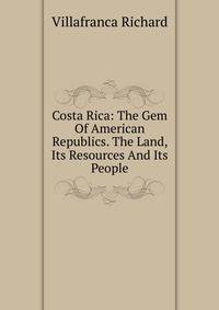 Costa Rica: The Gem Of American Republics. The Land, Its Resources And Its People