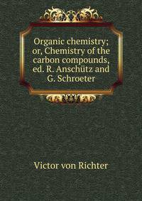 Organic chemistry; or, Chemistry of the carbon compounds, ed. R. Anschutz and G. Schroeter