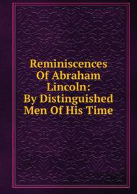 Reminiscences Of Abraham Lincoln: By Distinguished Men Of His Time