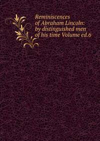 Reminiscences of Abraham Lincoln: by distinguished men of his time Volume ed.6
