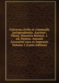 Universa civilis et criminalis jurisprudentia. Auctore: Thom. Mauritio Richeri. 1. ed. Veneta. Antonii Gazzarini cura et impensis Volume 3 (Latin Edition)