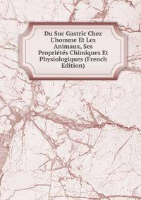Du Suc Gastric Chez L'homme Et Les Animaux, Ses Propri?t?s Chimiques Et Physiologiques (French Edition)
