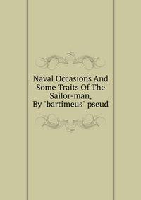 Naval Occasions And Some Traits Of The Sailor-man, By "bartimeus" pseud.
