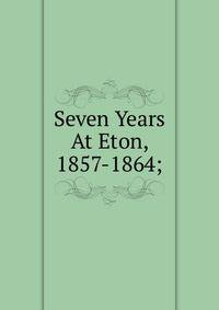 Seven Years At Eton, 1857-1864;
