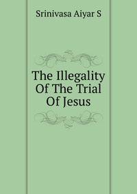 The Illegality Of The Trial Of Jesus